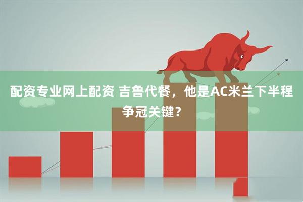 配资专业网上配资 吉鲁代餐，他是AC米兰下半程争冠关键？