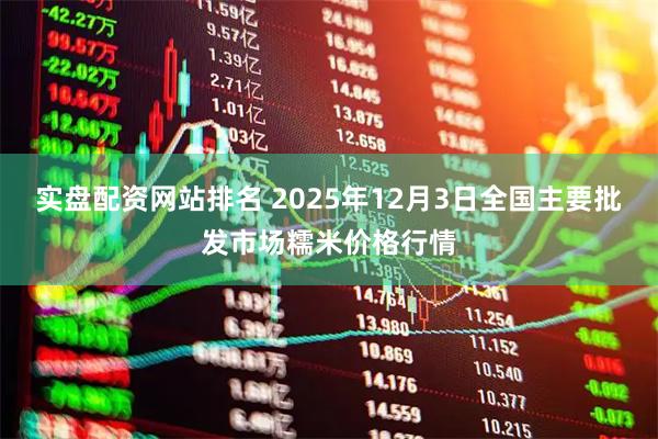 实盘配资网站排名 2025年12月3日全国主要批发市场糯米价格行情