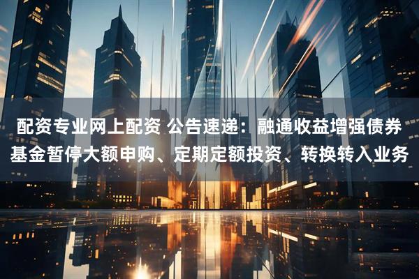 配资专业网上配资 公告速递:融通收益增强债券基金暂停大额申购、定期定额投资、转换转入业务