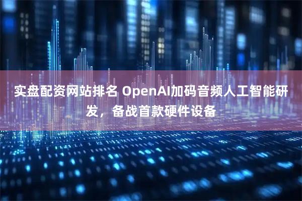 实盘配资网站排名 OpenAI加码音频人工智能研发,备战首款硬件设备