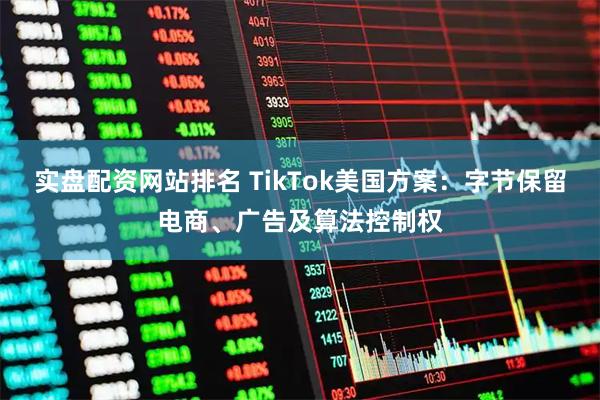 实盘配资网站排名 TikTok美国方案：字节保留电商、广告及算法控制权