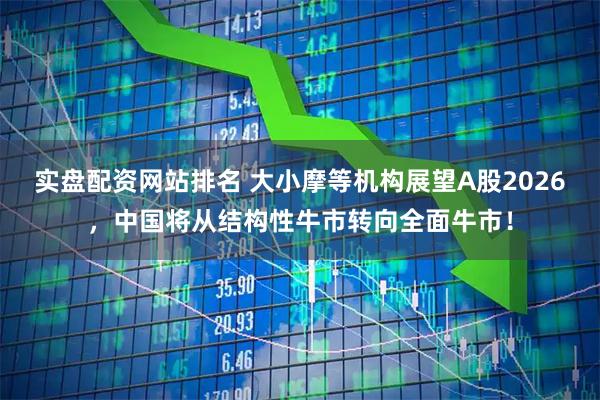 实盘配资网站排名 大小摩等机构展望A股2026，中国将从结构性牛市转向全面牛市！
