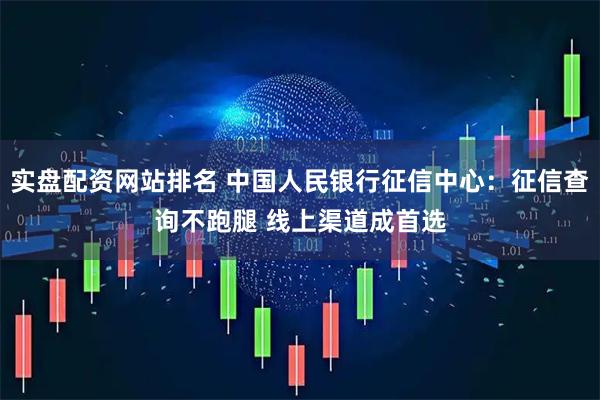 实盘配资网站排名 中国人民银行征信中心：征信查询不跑腿 线上渠道成首选