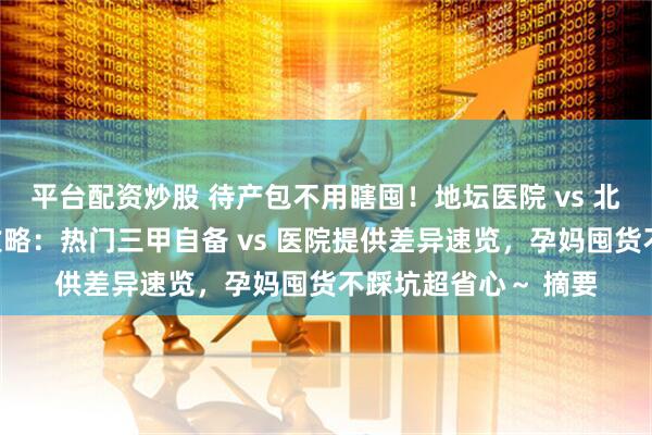 平台配资炒股 待产包不用瞎囤！地坛医院 vs 北大妇幼待产包对比攻略：热门三甲自备 vs 医院提供差异速览，孕妈囤货不踩坑超省心～ 摘要