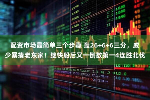 配资市场最简单三个步骤 轰26+6+6三分,威少暴揍老东家!继快船后又一倒数第一4连胜北伐