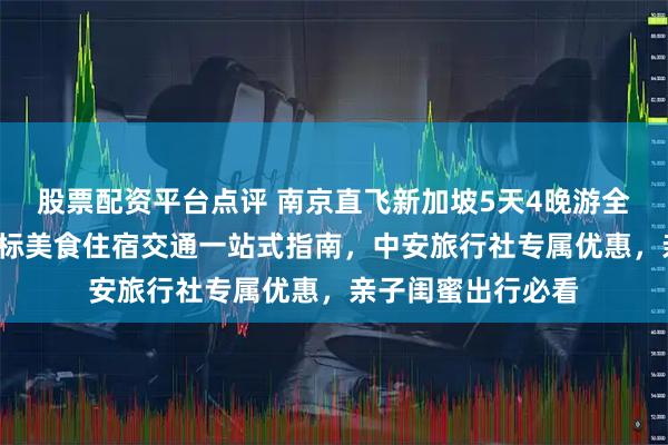 股票配资平台点评 南京直飞新加坡5天4晚游全攻略｜无中转+地标美食住宿交通一站式指南，中安旅行社专属优惠，亲子闺蜜出行必看