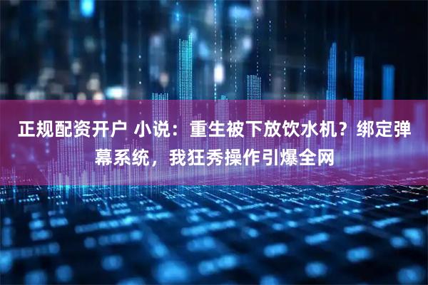 正规配资开户 小说：重生被下放饮水机？绑定弹幕系统，我狂秀操作引爆全网