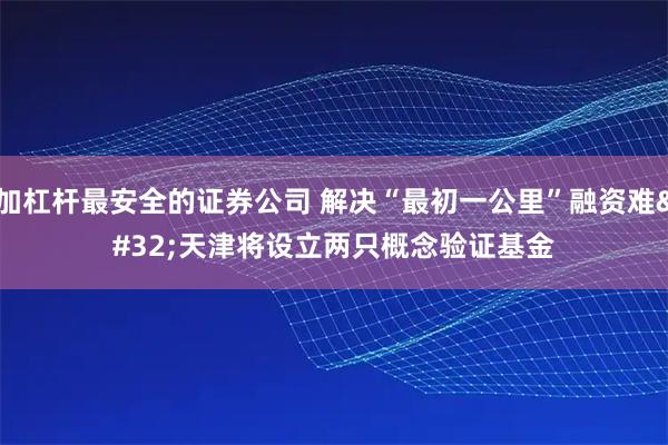 加杠杆最安全的证券公司 解决“最初一公里”融资难 天津将设立两只概念验证基金