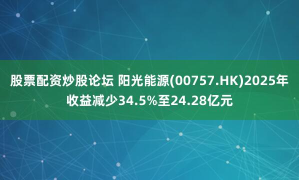 股票配资炒股论坛 阳光能源(00757.HK)2025年收益减少34.5%至24.28亿元