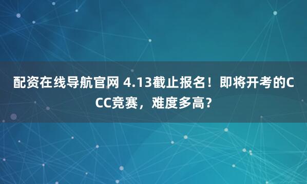 配资在线导航官网 4.13截止报名!即将开考的CCC竞赛,难度多高?