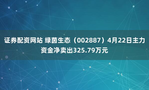 证券配资网站 绿茵生态（002887）4月22日主力资金净卖出325.79万元