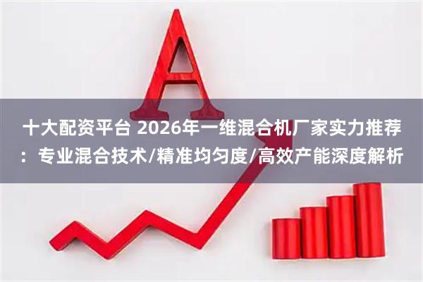 十大配资平台 2026年一维混合机厂家实力推荐：专业混合技术/精准均匀度/高效产能深度解析