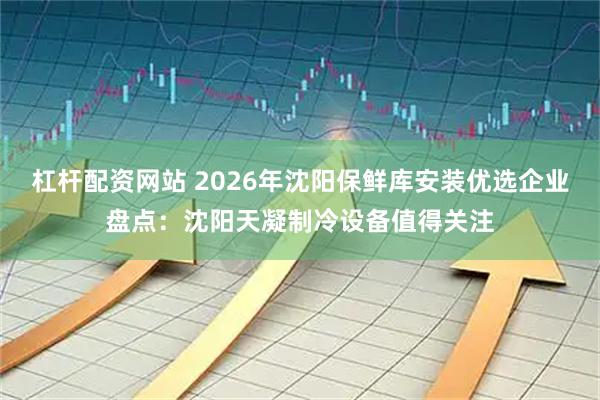 杠杆配资网站 2026年沈阳保鲜库安装优选企业盘点：沈阳天凝制冷设备值得关注