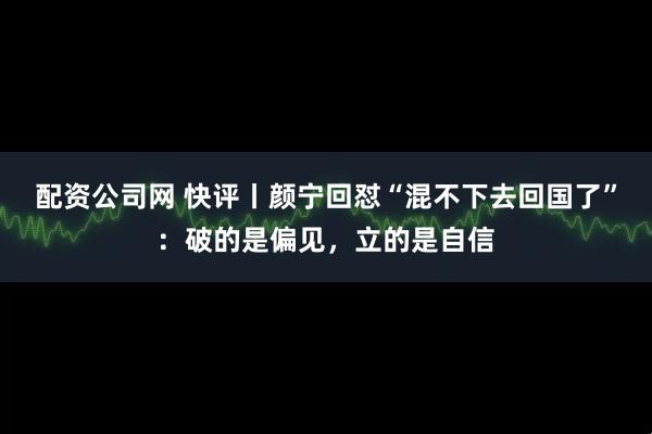 配资公司网 快评丨颜宁回怼“混不下去回国了”：破的是偏见，立的是自信