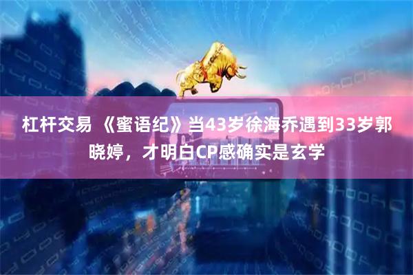 杠杆交易 《蜜语纪》当43岁徐海乔遇到33岁郭晓婷，才明白CP感确实是玄学