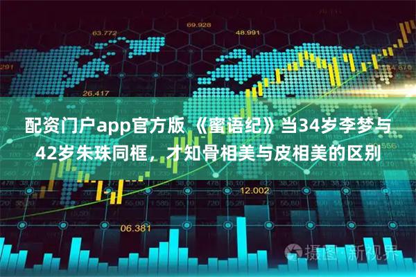 配资门户app官方版 《蜜语纪》当34岁李梦与42岁朱珠同框，才知骨相美与皮相美的区别