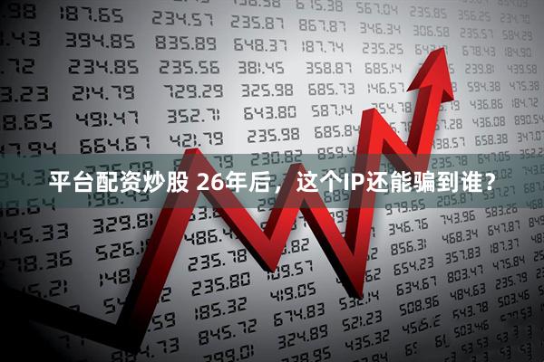 平台配资炒股 26年后，这个IP还能骗到谁？