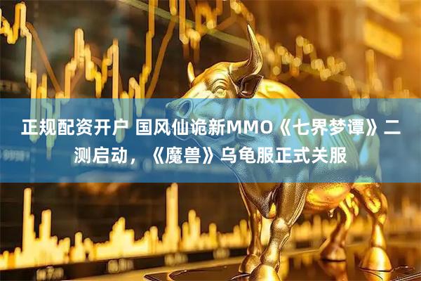 正规配资开户 国风仙诡新MMO《七界梦谭》二测启动，《魔兽》乌龟服正式关服