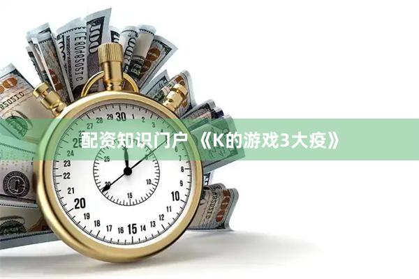 配资知识门户 《K的游戏3大疫》