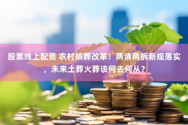 股票线上配资 农村殡葬改革!两清两拆新规落实,未来土葬火葬该何去何从?