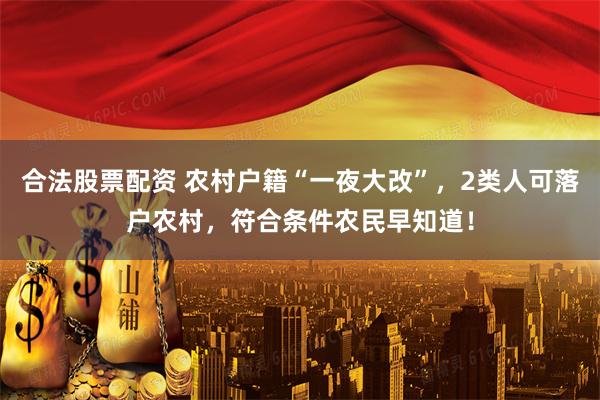 合法股票配资 农村户籍“一夜大改”，2类人可落户农村，符合条件农民早知道！