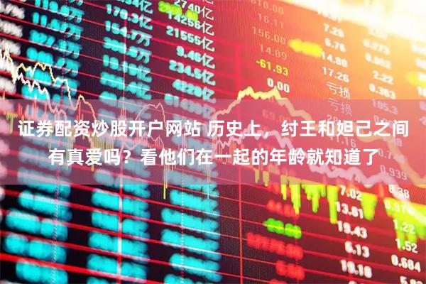 证券配资炒股开户网站 历史上，纣王和妲己之间有真爱吗？看他们在一起的年龄就知道了