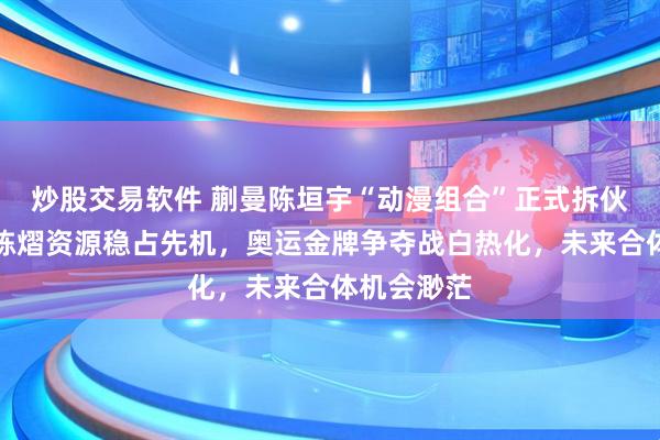 炒股交易软件 蒯曼陈垣宇“动漫组合”正式拆伙，黄友政陈熠资源稳占先机，奥运金牌争夺战白热化，未来合体机会渺茫