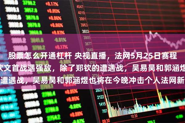 股票怎么开通杠杆 央视直播，法网5月25日赛程，CCTV5+节目单，郑钦文首战遇强敌，除了郑钦的遭遇战，吴易昺和郭涵煜也将在今晚冲击个人法网新突破
