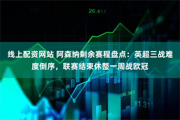线上配资网站 阿森纳剩余赛程盘点：英超三战难度倒序，联赛结束休整一周战欧冠