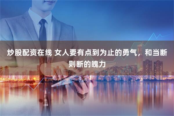 炒股配资在线 女人要有点到为止的勇气,和当断则断的魄力