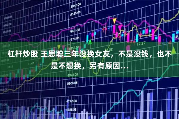杠杆炒股 王思聪三年没换女友，不是没钱，也不是不想换，另有原因…