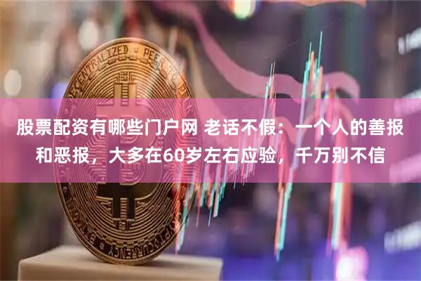 股票配资有哪些门户网 老话不假：一个人的善报和恶报，大多在60岁左右应验，千万别不信