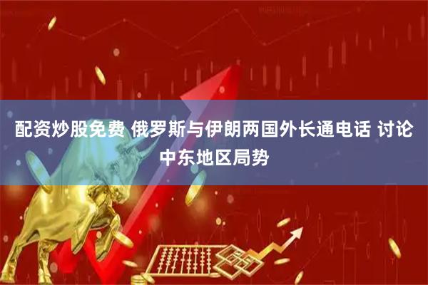 配资炒股免费 俄罗斯与伊朗两国外长通电话 讨论中东地区局势