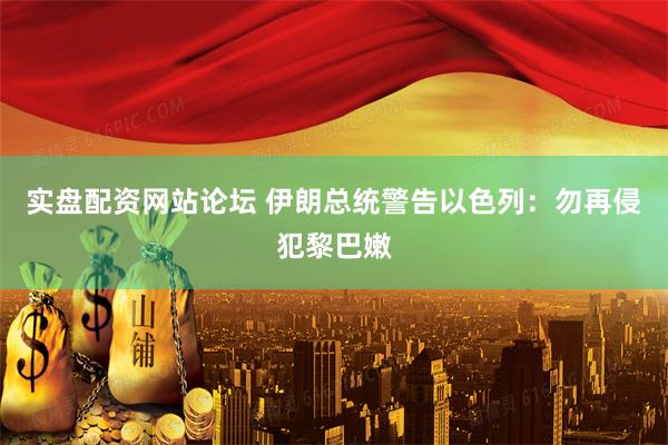 实盘配资网站论坛 伊朗总统警告以色列：勿再侵犯黎巴嫩