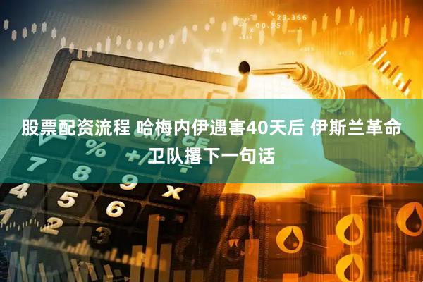 股票配资流程 哈梅内伊遇害40天后 伊斯兰革命卫队撂下一句话