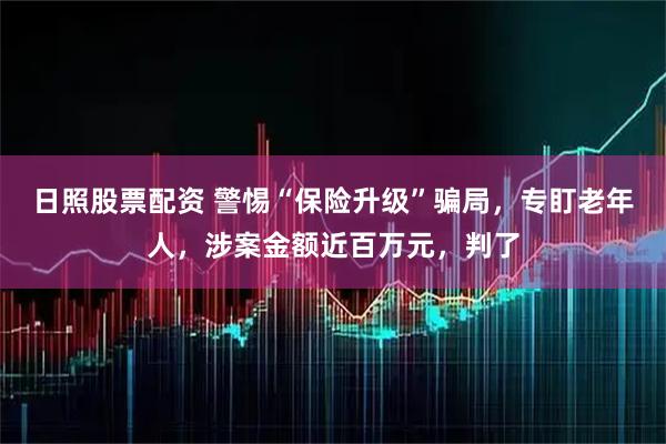 日照股票配资 警惕“保险升级”骗局，专盯老年人，涉案金额近百万元，判了