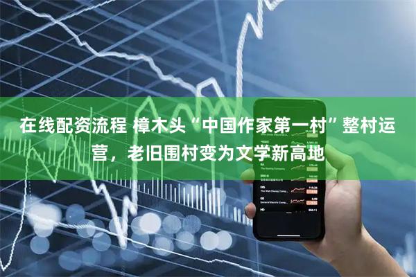 在线配资流程 樟木头“中国作家第一村”整村运营，老旧围村变为文学新高地