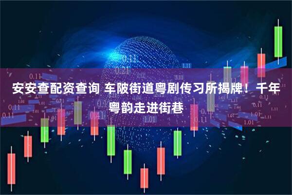 安安查配资查询 车陂街道粤剧传习所揭牌！千年粤韵走进街巷