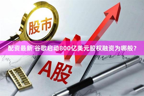配资最新 谷歌启动800亿美元股权融资为哪般？
