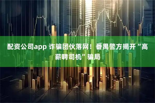 配资公司app 诈骗团伙落网！番禺警方揭开“高薪聘司机”骗局