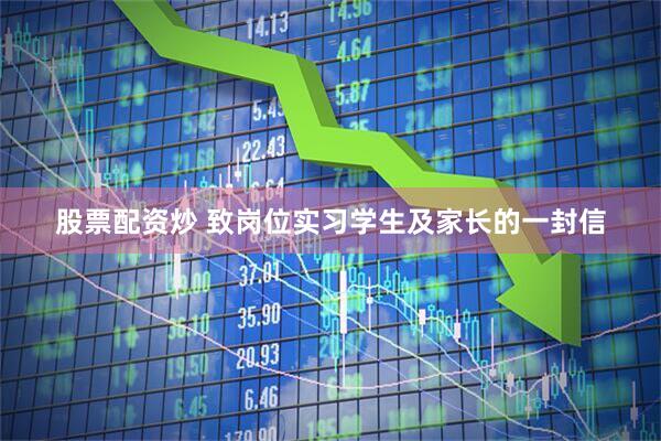 股票配资炒 致岗位实习学生及家长的一封信