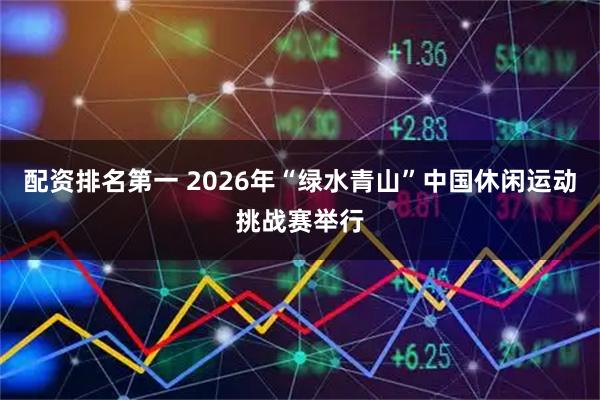 配资排名第一 2026年“绿水青山”中国休闲运动挑战赛举行