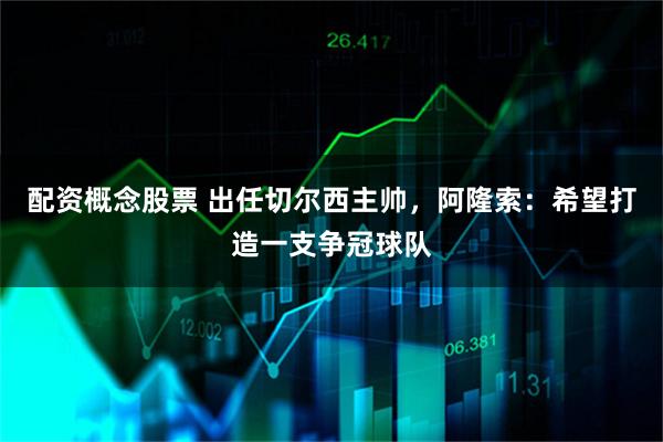 配资概念股票 出任切尔西主帅，阿隆索：希望打造一支争冠球队