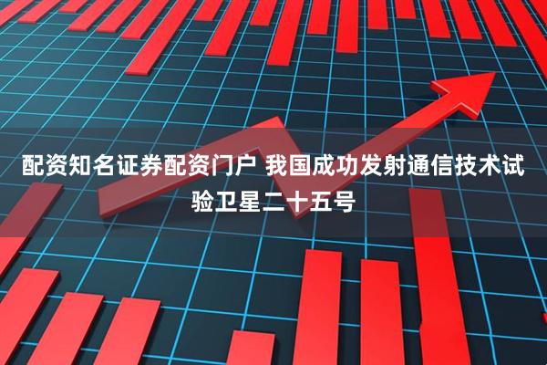 配资知名证券配资门户 我国成功发射通信技术试验卫星二十五号