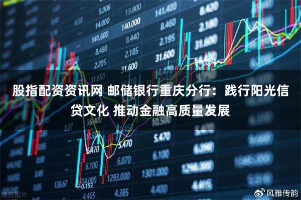 股指配资资讯网 邮储银行重庆分行：践行阳光信贷文化 推动金融高质量发展