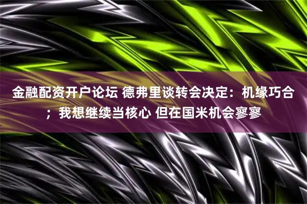 金融配资开户论坛 德弗里谈转会决定：机缘巧合；我想继续当核心 但在国米机会寥寥